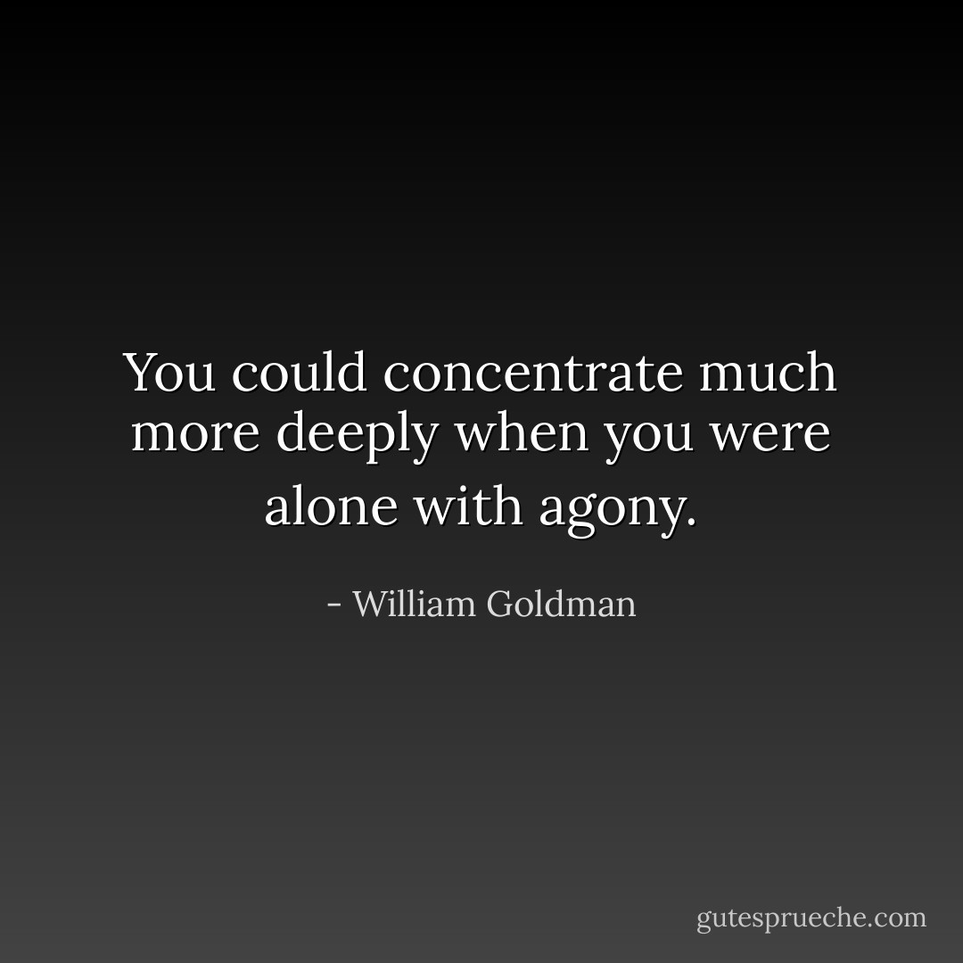 You could concentrate much more deeply when you were alone with agony. - William Goldman