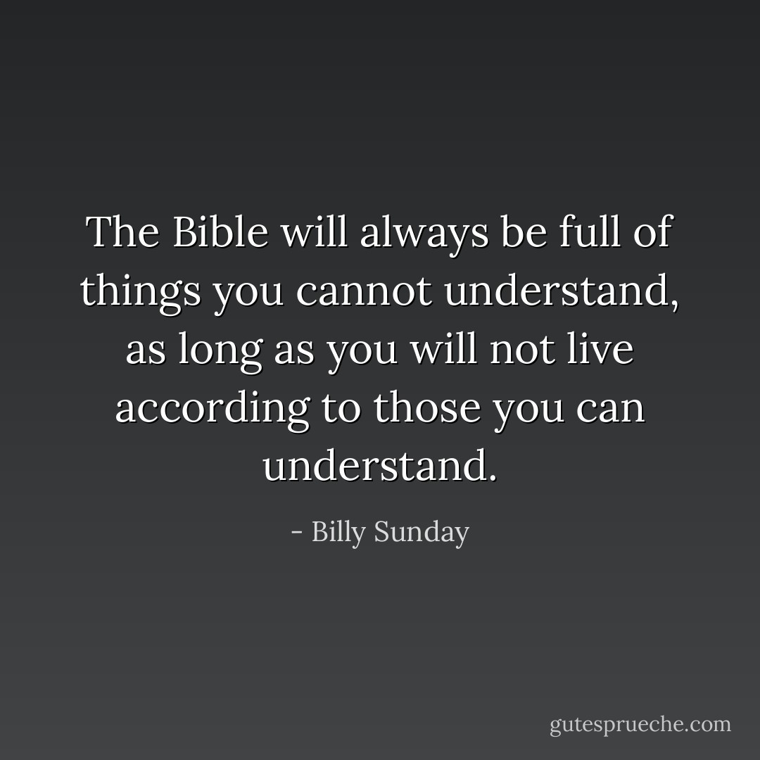 The Bible will always be full of things you cannot understand, as long as you will not live according to those you can understand. - Billy Sunday