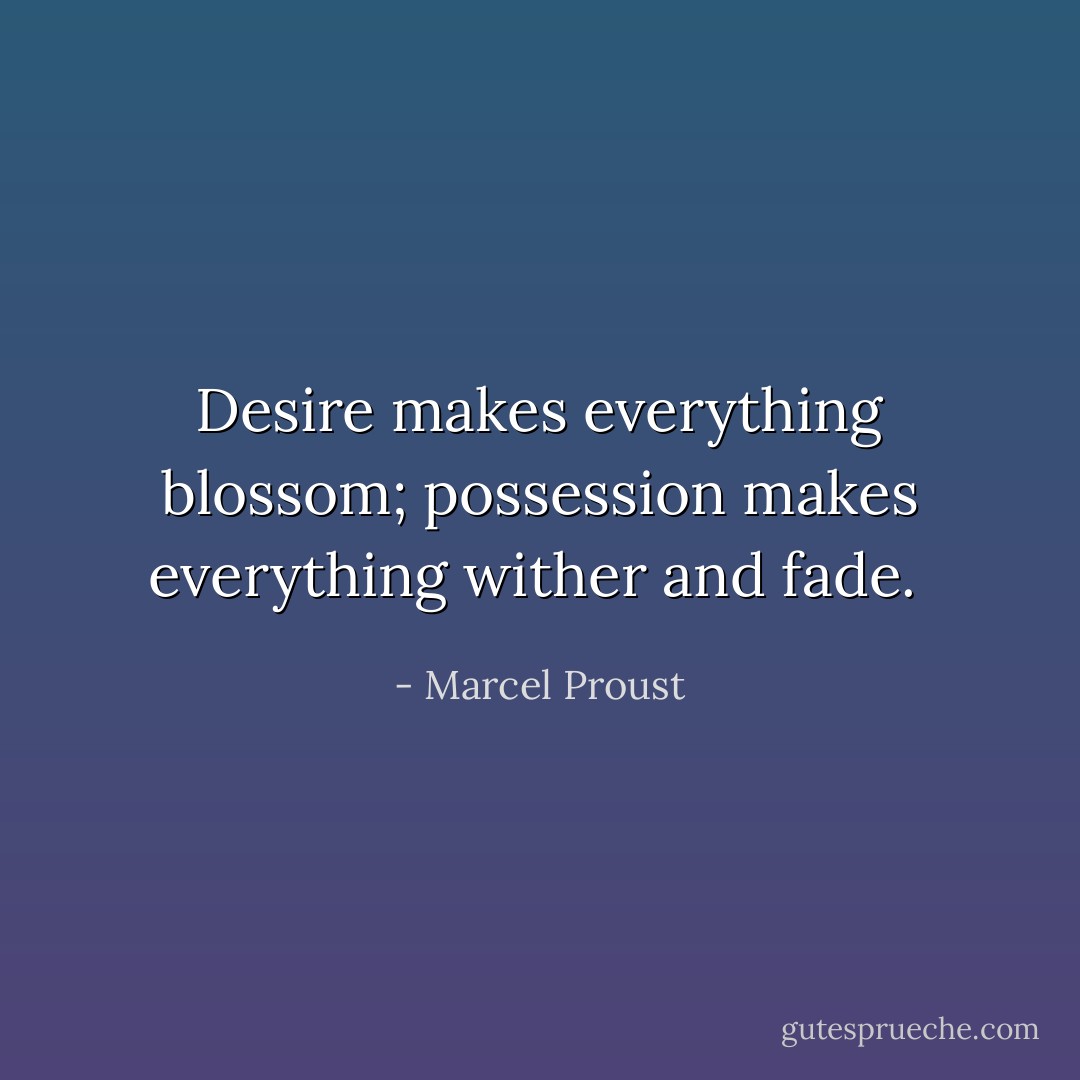 Desire makes everything blossom; possession makes everything wither and fade.  - Marcel Proust