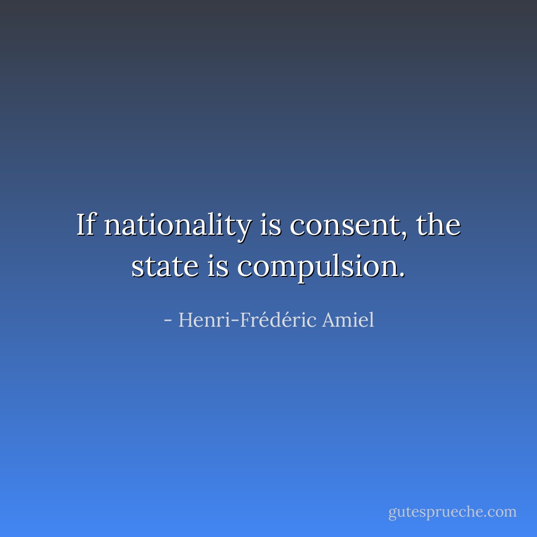If nationality is consent, the state is compulsion. - Henri-Frédéric Amiel