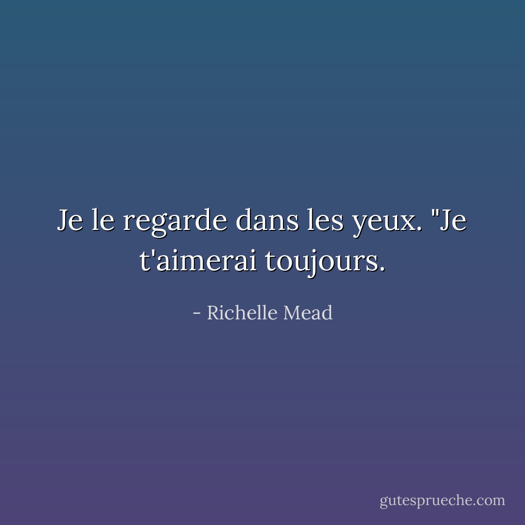 Je le regarde dans les yeux. "Je t'aimerai toujours. - Richelle Mead