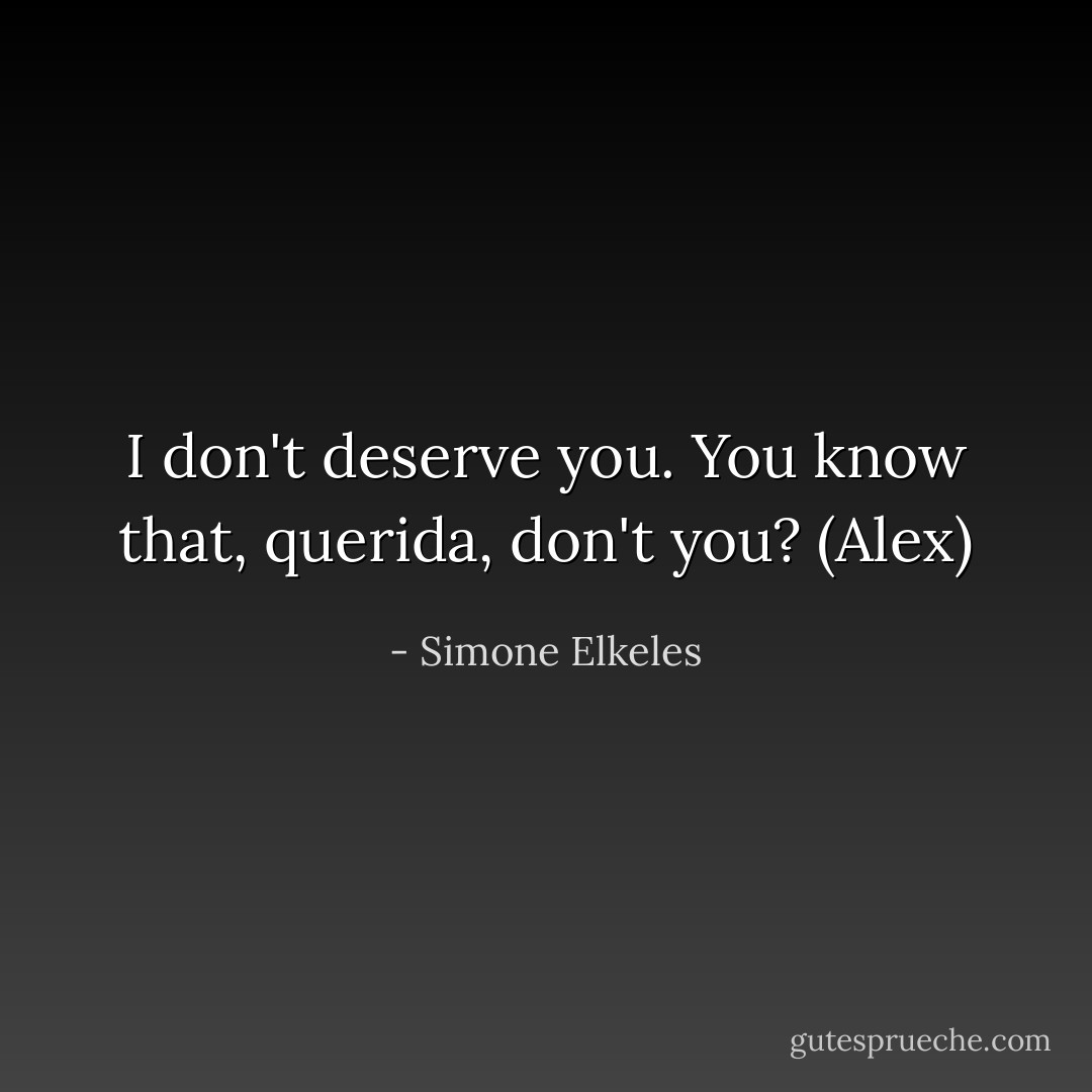 I don't deserve you. You know that, querida, don't you? (Alex) - Simone Elkeles