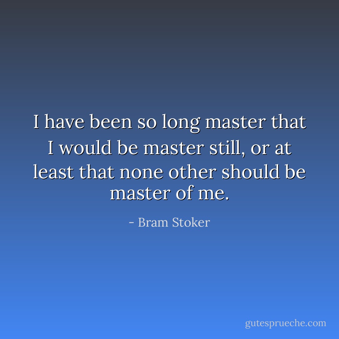 I have been so long master<br />that I would be master still, or at least that none other<br />should be master of me. - Bram Stoker
