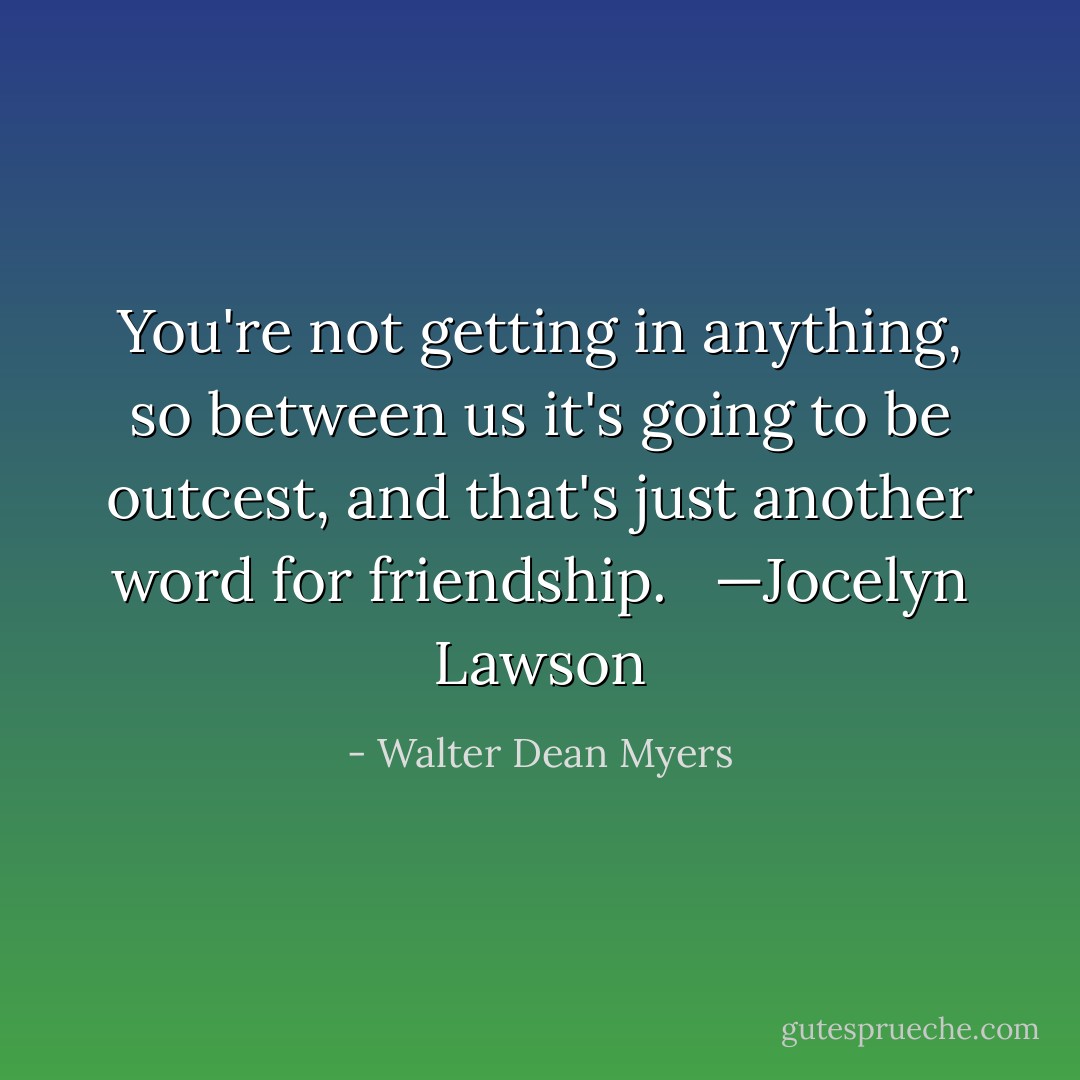 You're not getting in anything, so between us it's going to be outcest, and that's just another word for friendship.<br /><br /> —Jocelyn Lawson - Walter Dean Myers
