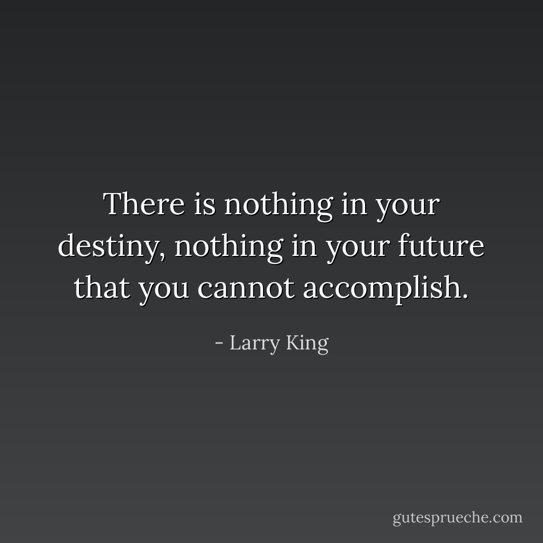 There is nothing in your destiny, nothing in your future that you cannot accomplish. - Larry King