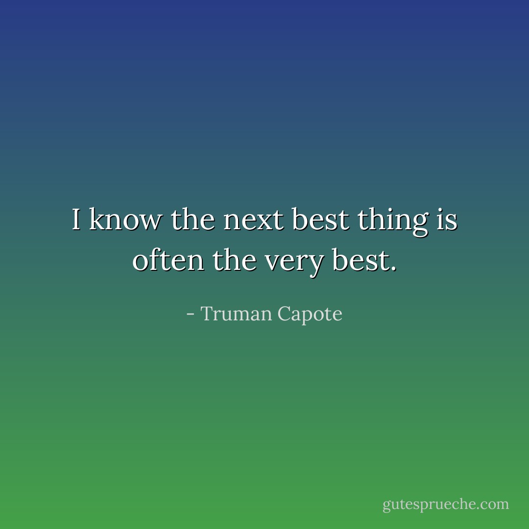 I know the next best thing is often the very best. - Truman Capote