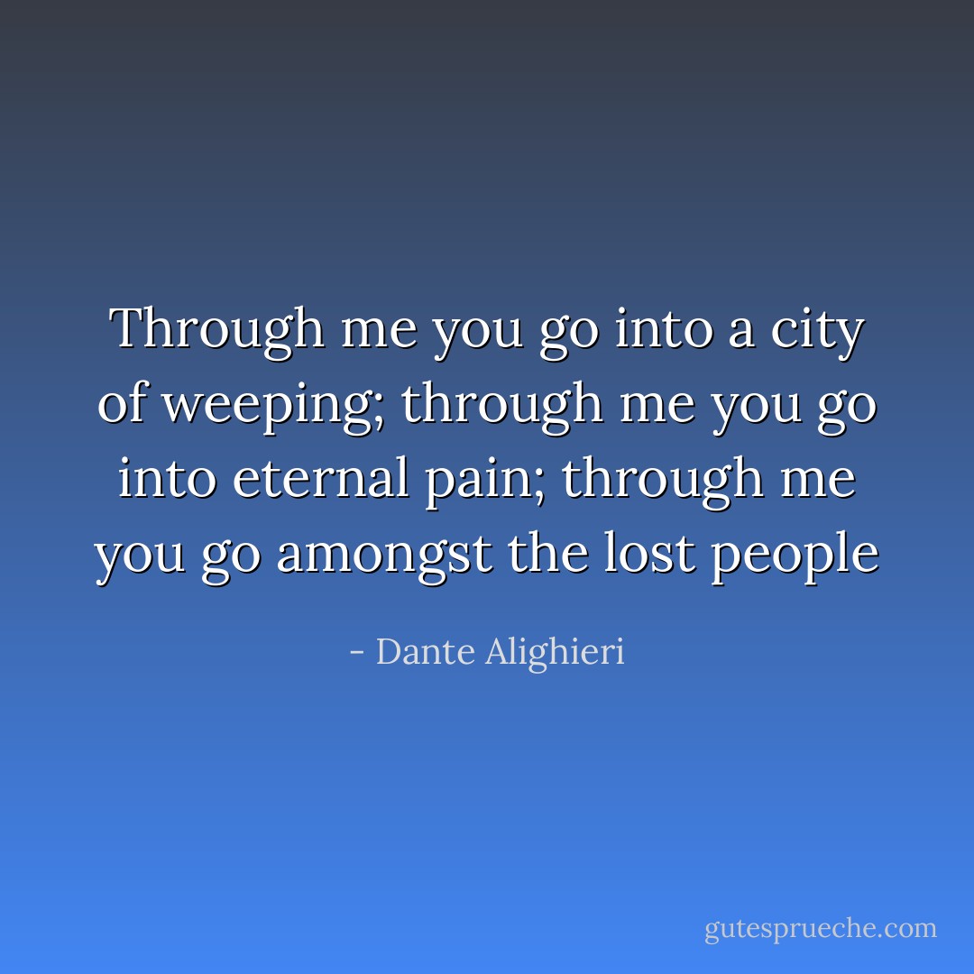 Through me you go into a city of weeping; through me you go into eternal pain; through me you go amongst the lost people - Dante Alighieri