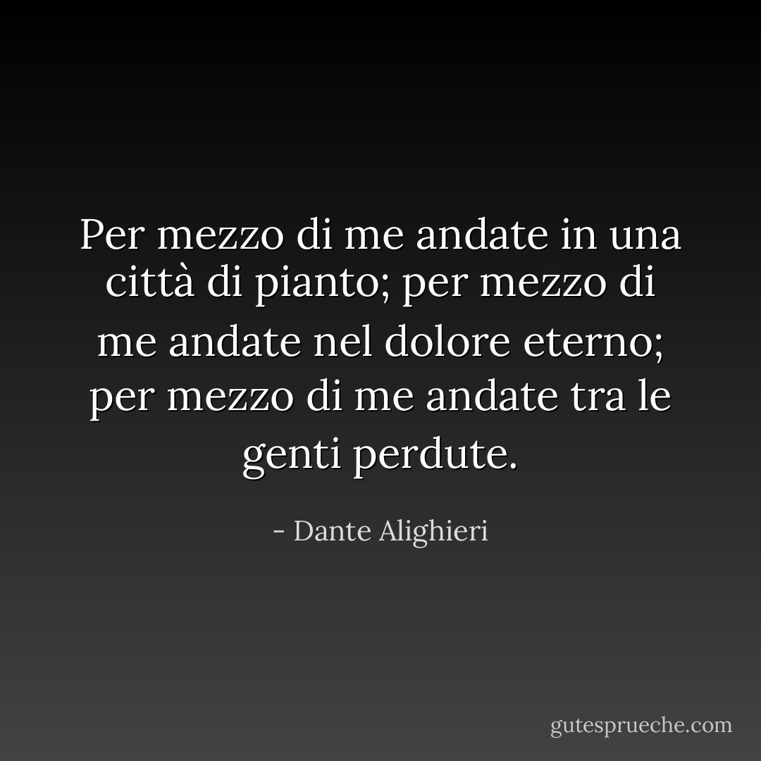 Per mezzo di me andate in una città di pianto; per mezzo di me andate nel dolore eterno; per mezzo di me andate tra le genti perdute. - Dante Alighieri
