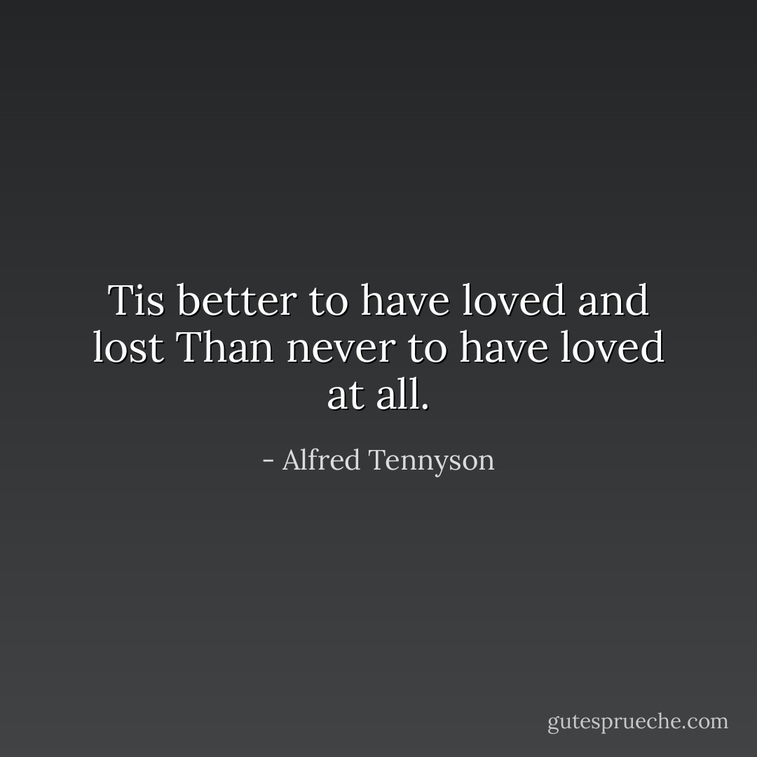 Tis better to have loved and lost<br />Than never to have loved at all. - Alfred Tennyson
