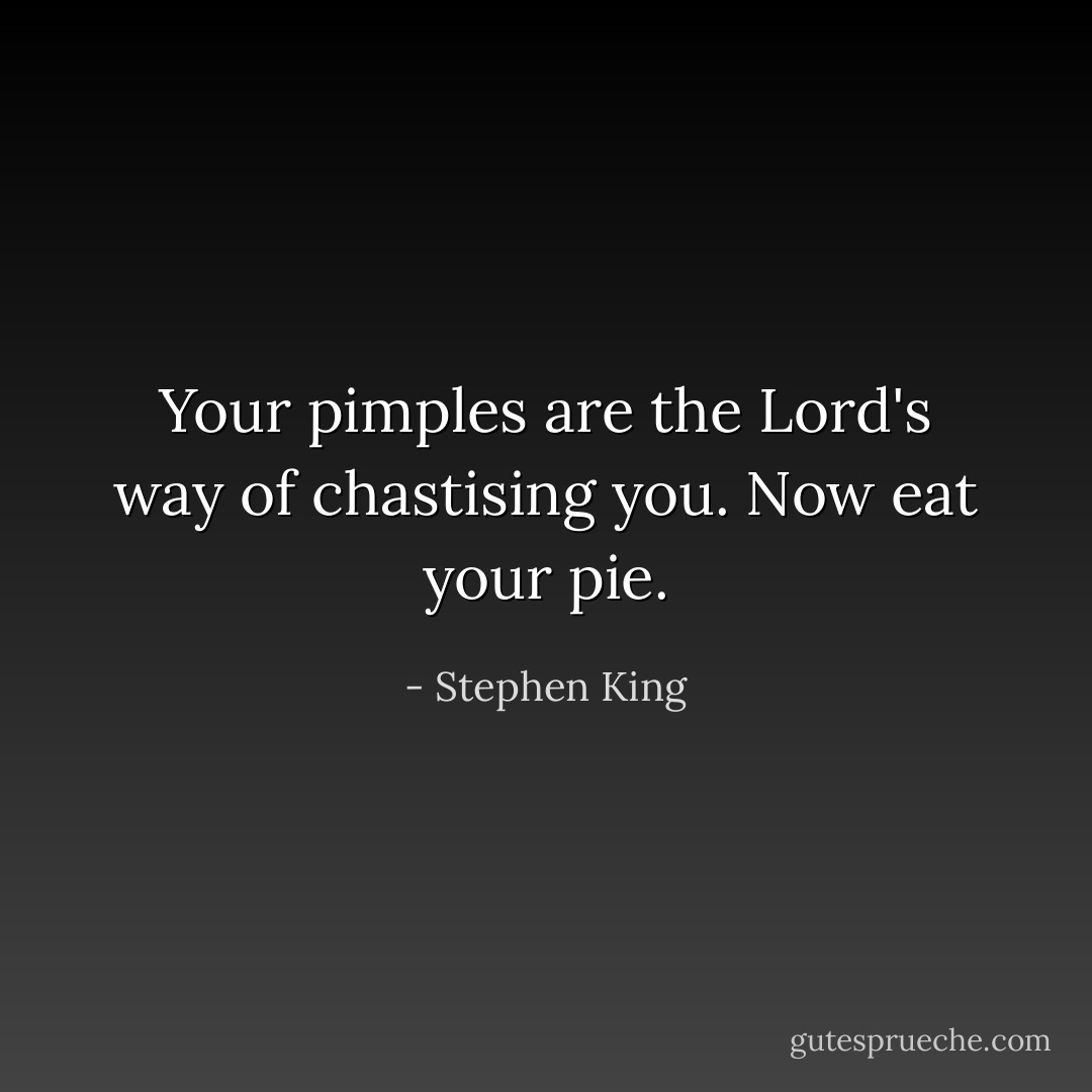 Your pimples are the Lord's way of chastising you. Now eat your pie. - Stephen King