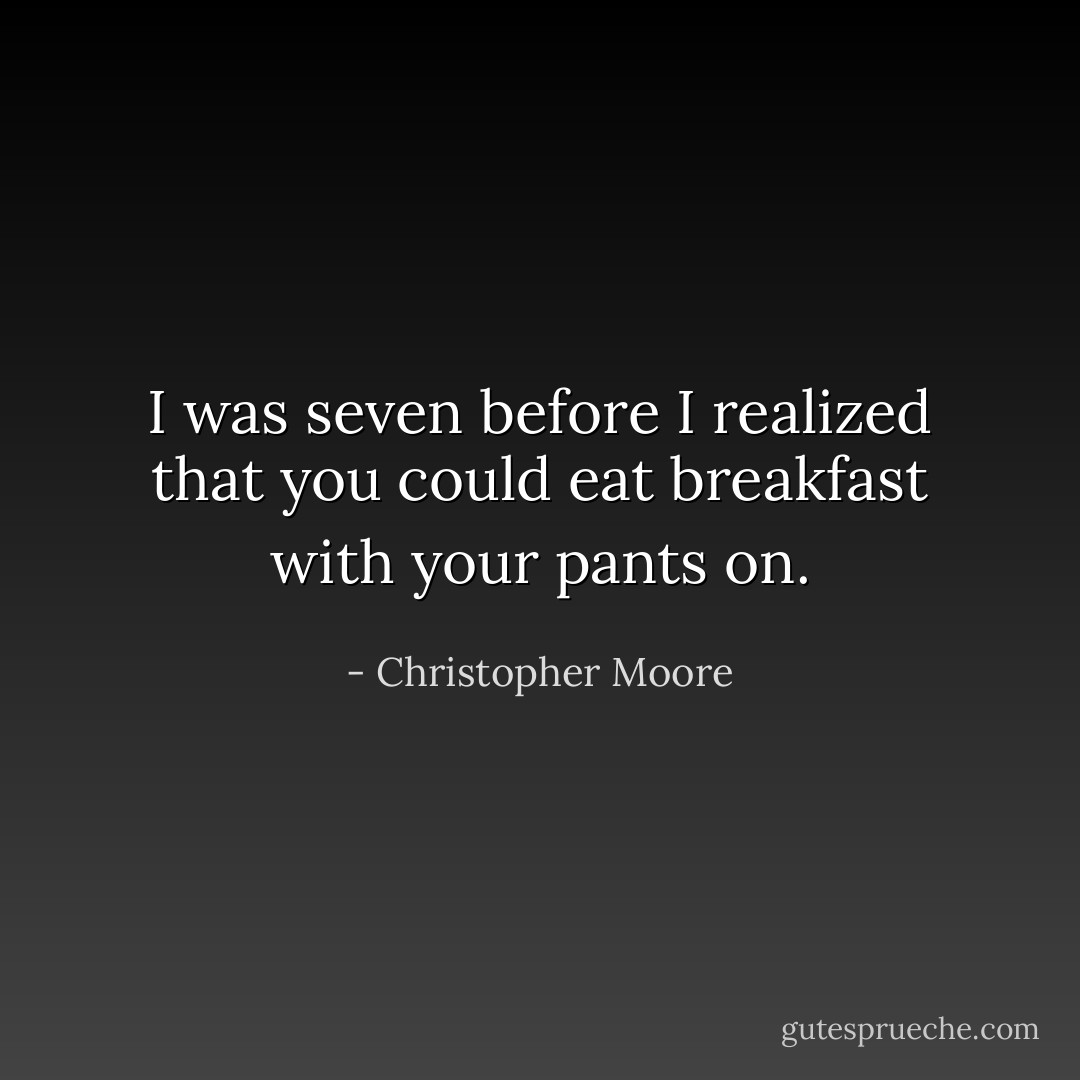 I was seven before I realized that you could eat breakfast with your pants on. - Christopher Moore