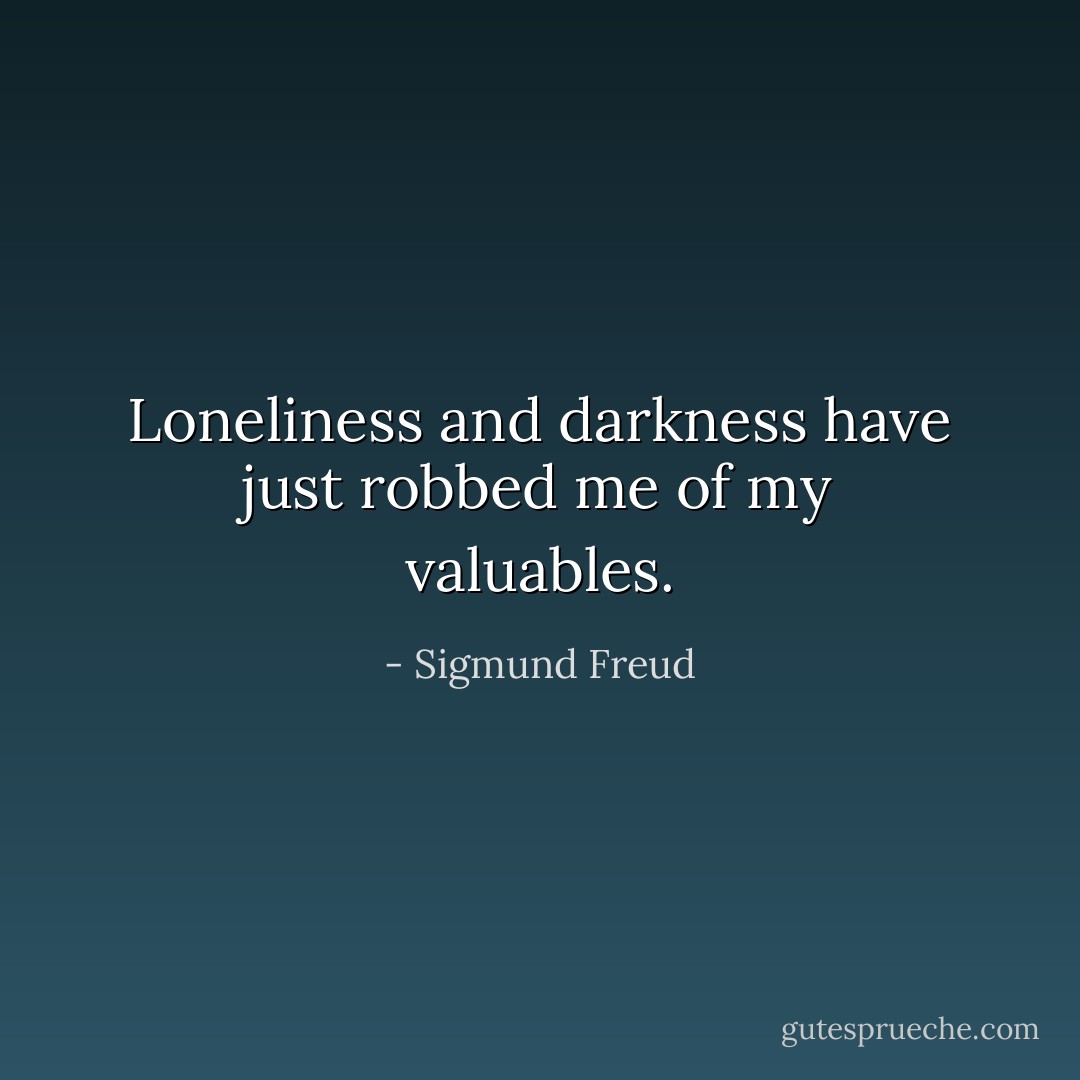Loneliness and darkness have just robbed me of my valuables. - Sigmund Freud