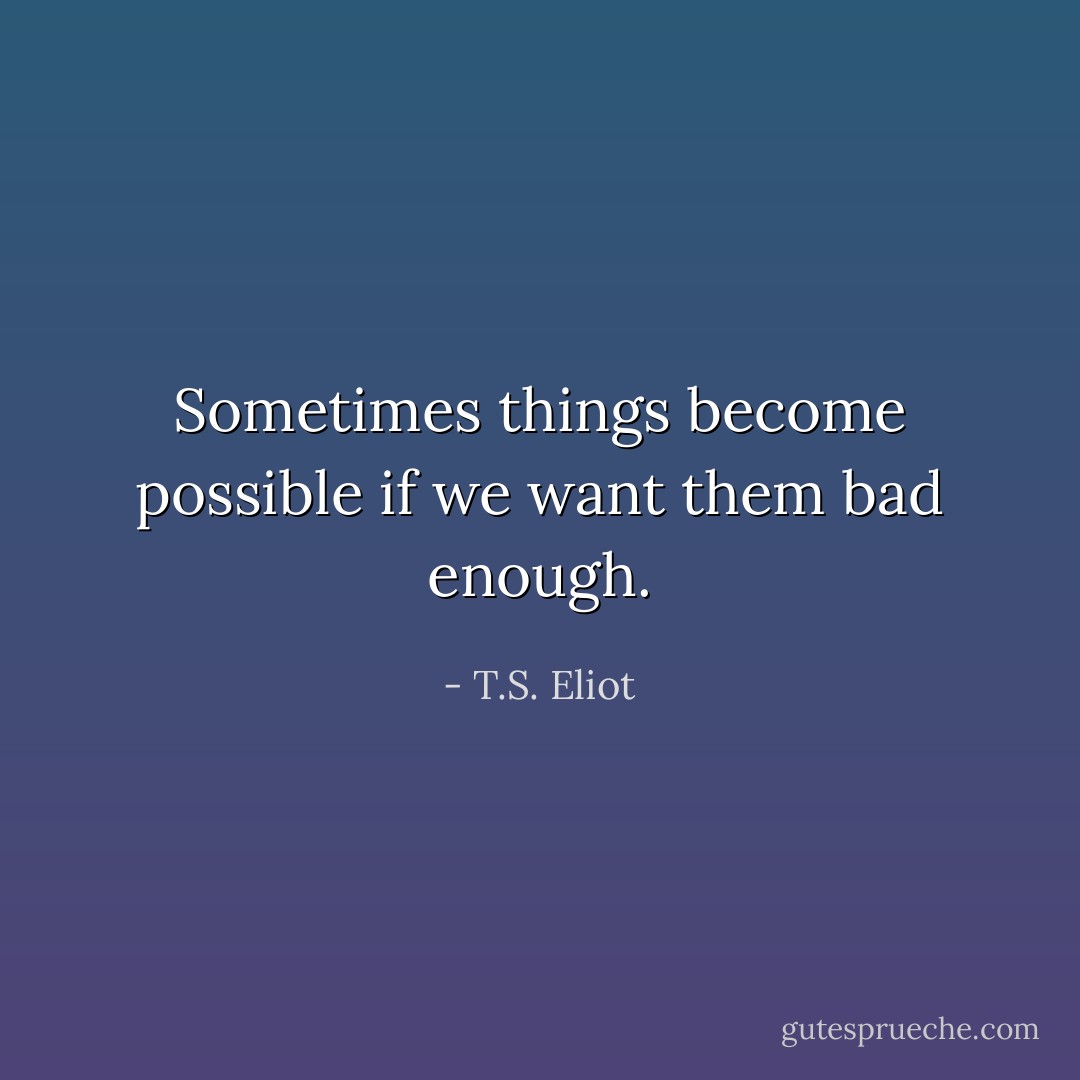 Sometimes things become possible if we want them bad enough. - T.S. Eliot