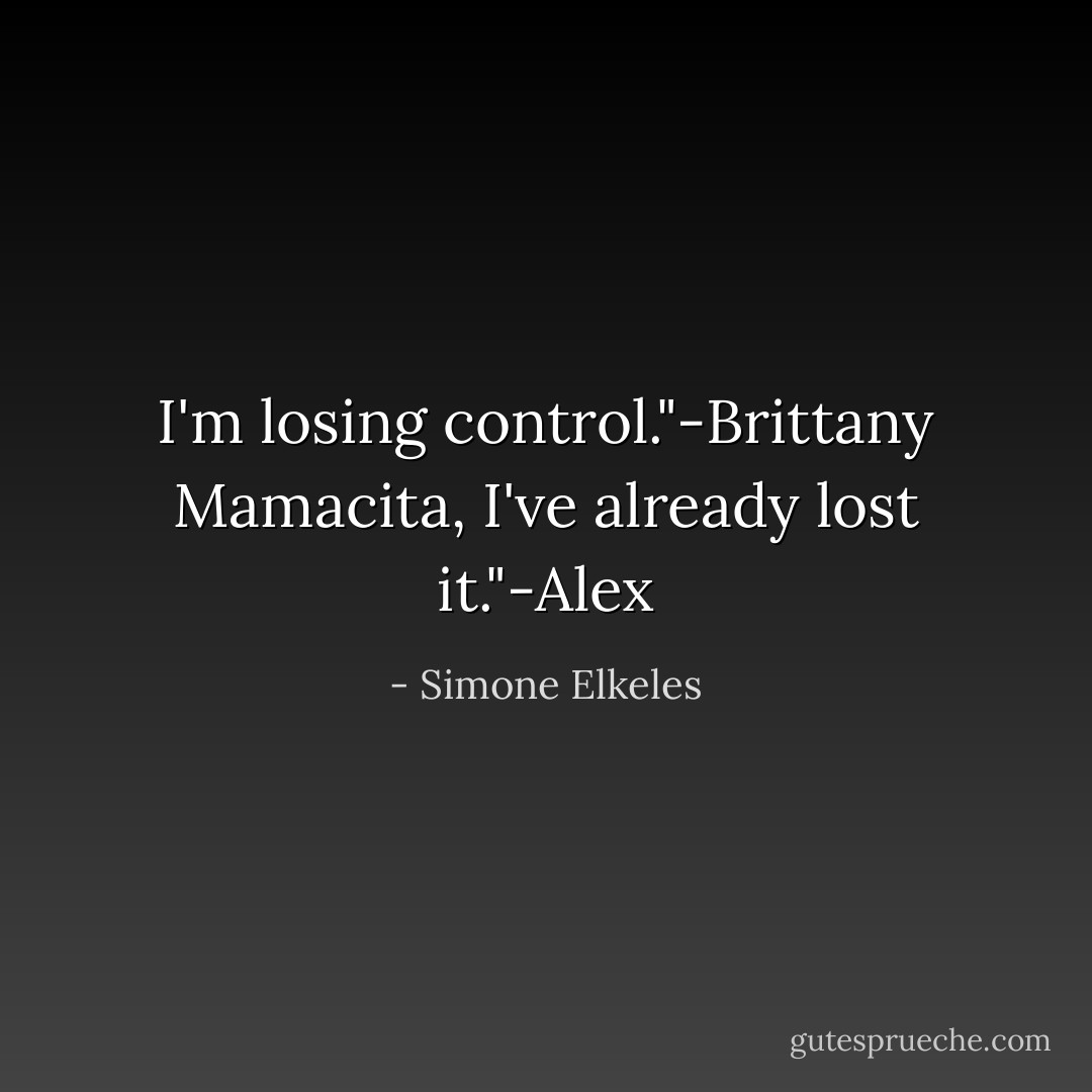 I'm losing control."-Brittany<br />Mamacita, I've already lost it."-Alex - Simone Elkeles