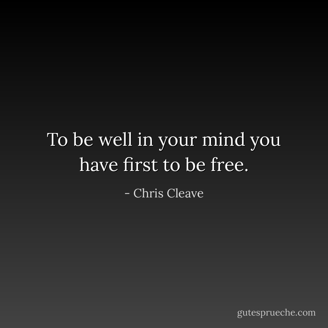 To be well in your mind you have first to be free. - Chris Cleave