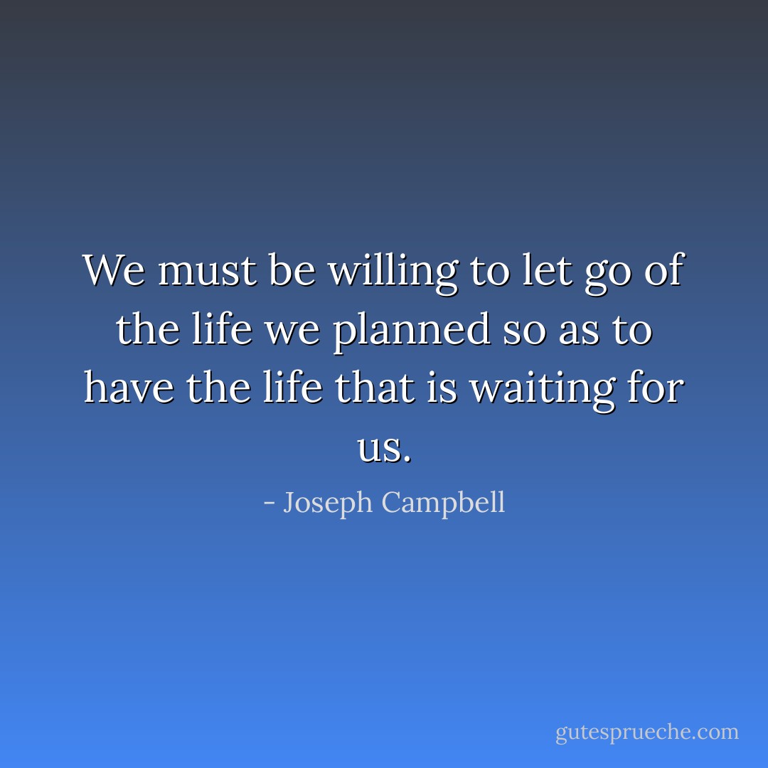 We must be willing to let go of the life we planned so as to have the life that is waiting for us. - Joseph Campbell