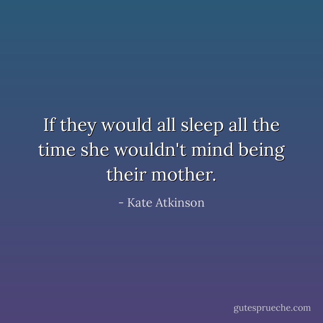 If they would all sleep all the time she wouldn't mind being their mother. - Kate Atkinson