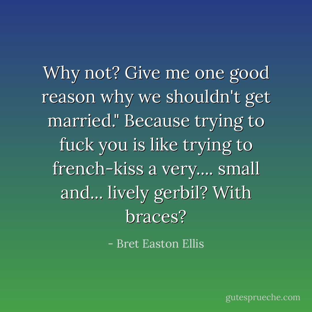 Why not? Give me one good reason why we shouldn't get married."<br />Because trying to fuck you is like trying to french-kiss a very.... small and... lively gerbil? With braces? - Bret Easton Ellis