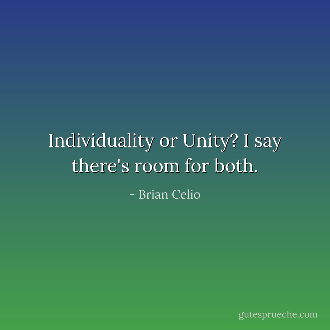 Individuality or Unity? I say there's room for both. - Brian Celio