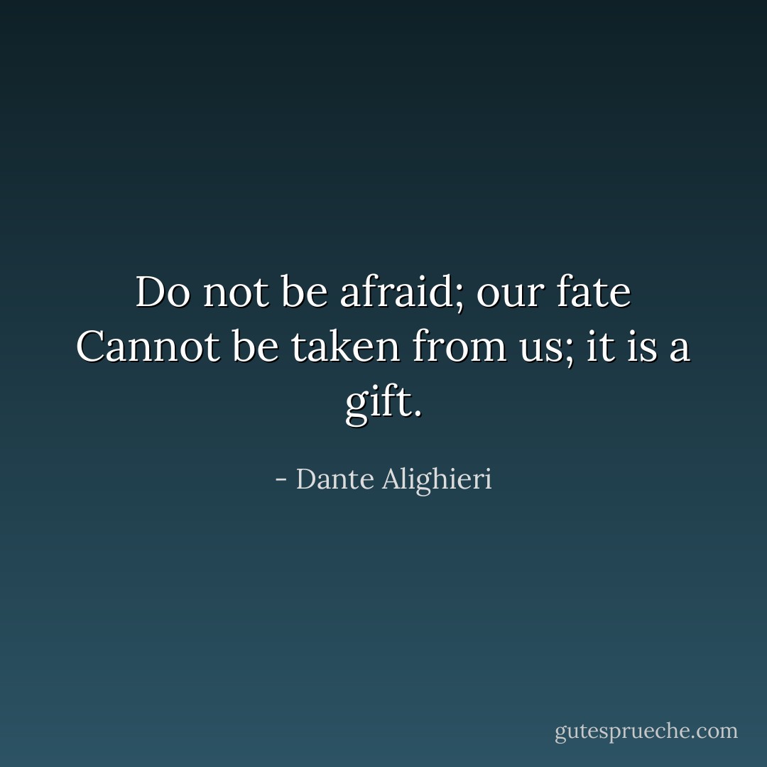 Do not be afraid; our fate<br />Cannot be taken from us; it is a gift. - Dante Alighieri