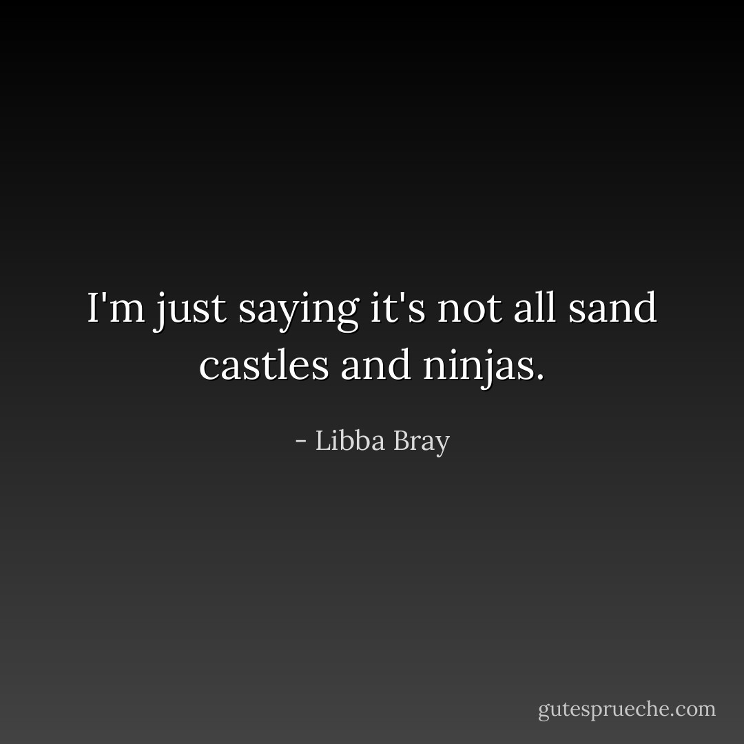 I'm just saying it's not all sand castles and ninjas. - Libba Bray