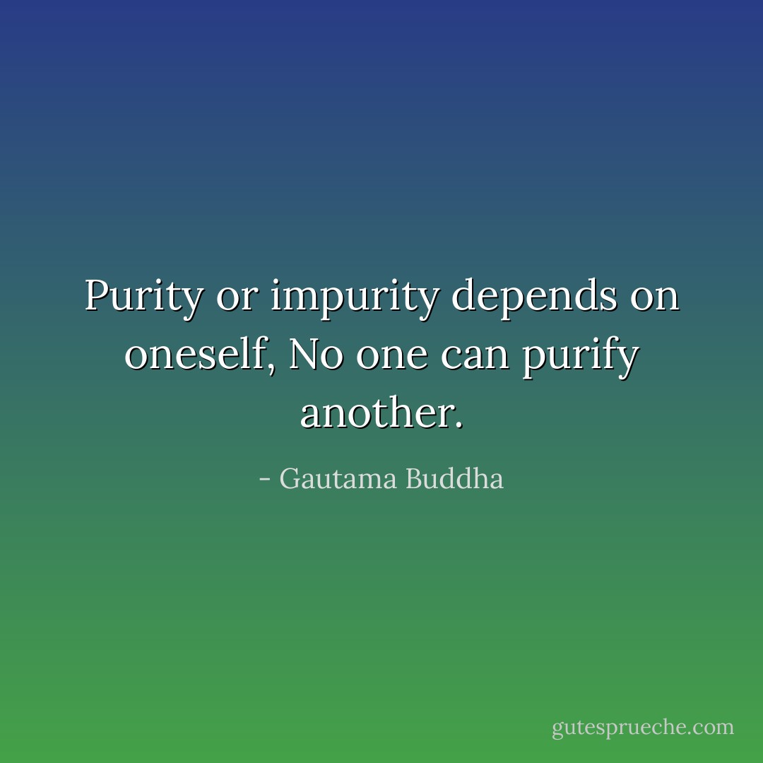 Purity or impurity depends on oneself,<br />No one can purify another. - Gautama Buddha