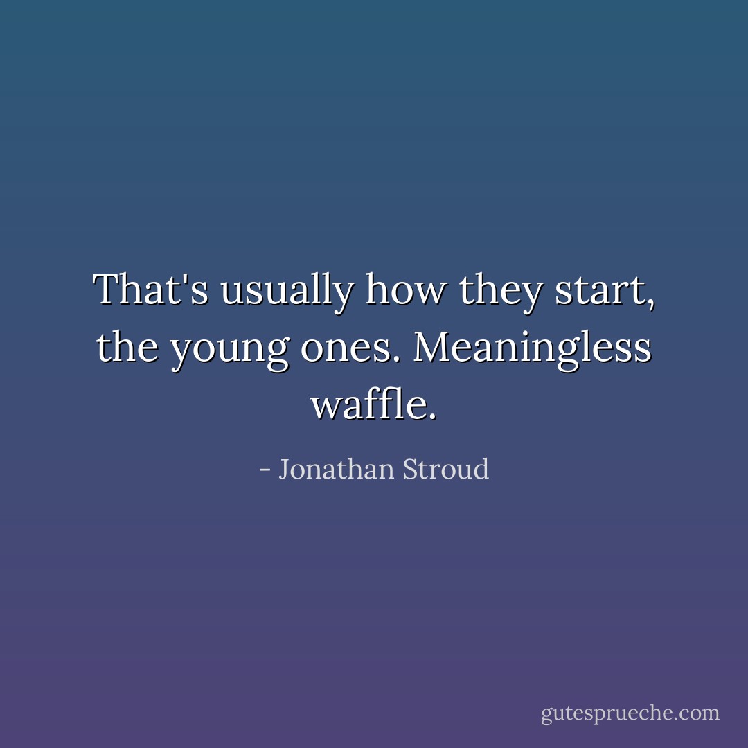 That's usually how they start, the young ones. Meaningless waffle. - Jonathan Stroud