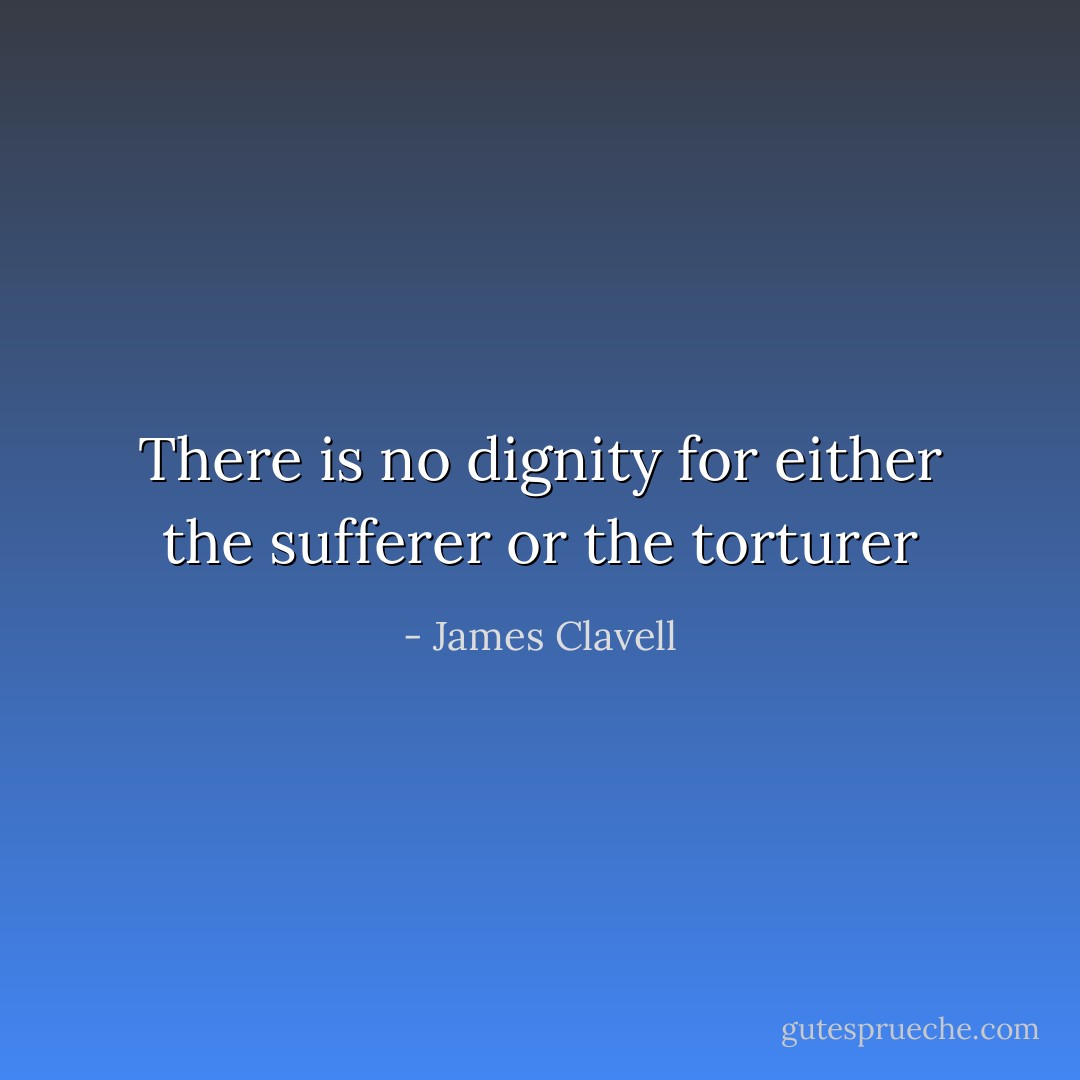 There is no dignity for either the sufferer or the torturer - James Clavell