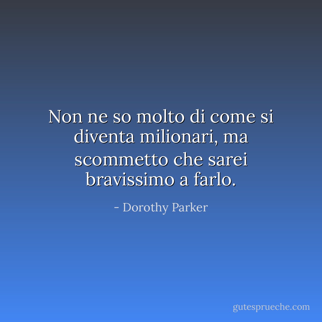 Non ne so molto di come si diventa milionari, ma scommetto che sarei bravissimo a farlo. - Dorothy Parker