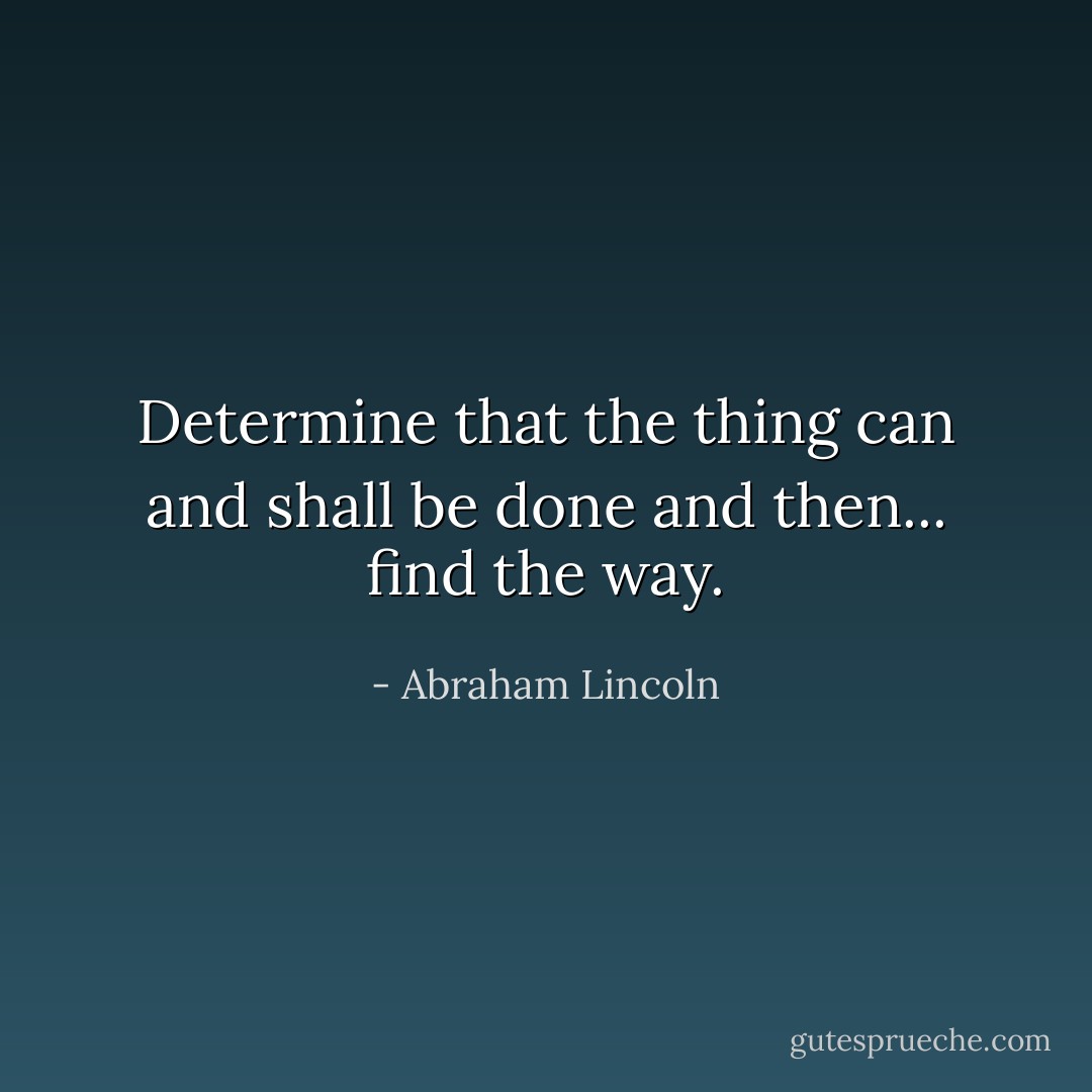 Determine that the thing can and shall be done and then... find the way. - Abraham Lincoln