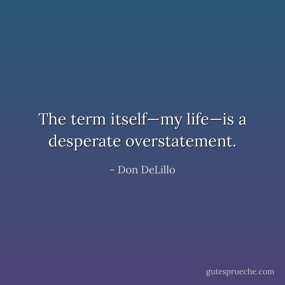 The term itself—my life—is a desperate overstatement. - Don DeLillo