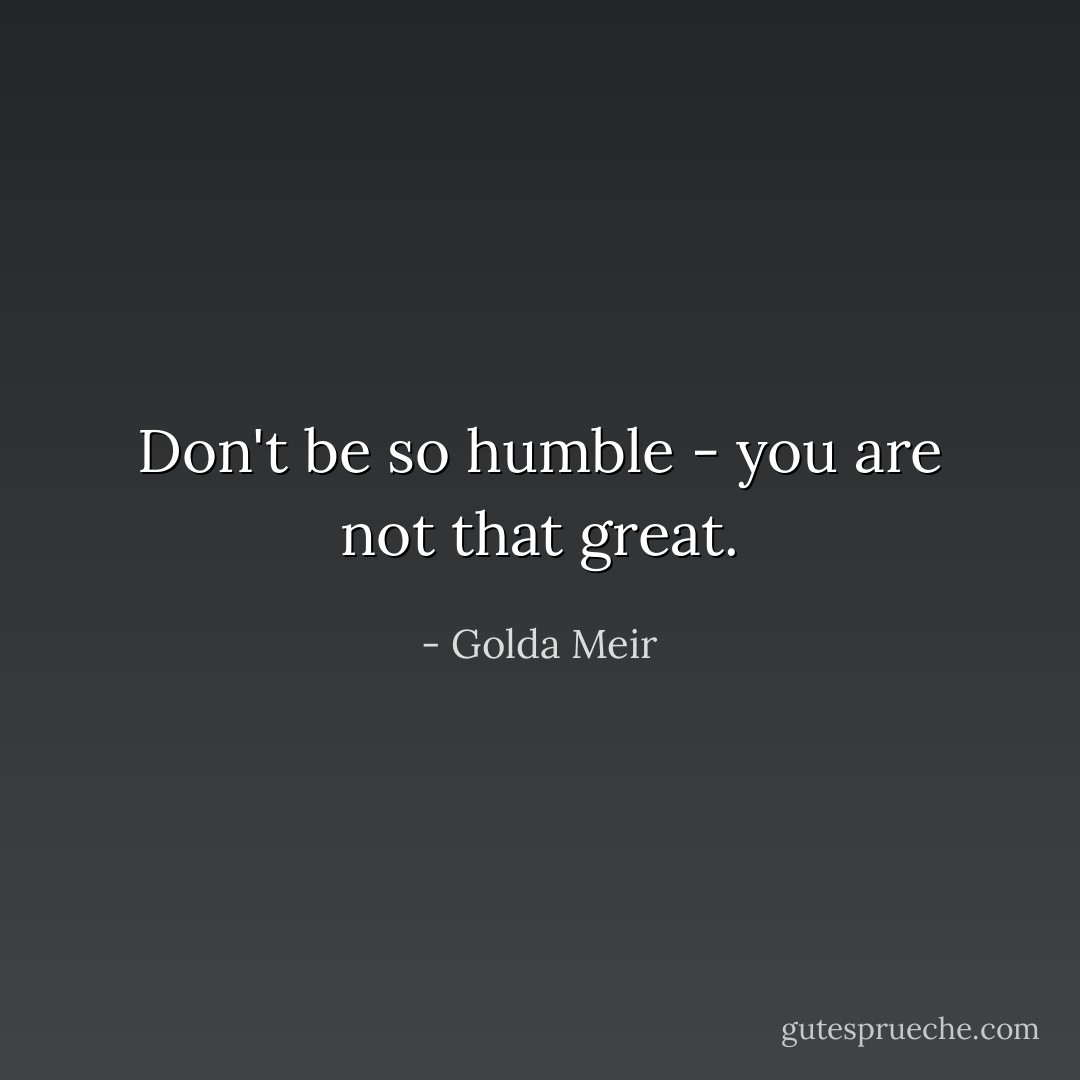 Don't be so humble - you are not that great. - Golda Meir
