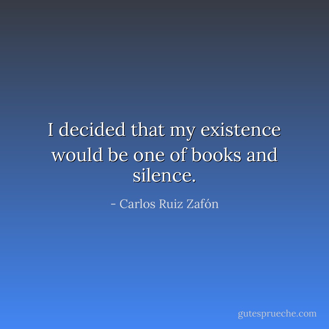 I decided that my existence would be one of books and silence. - Carlos Ruiz Zafón