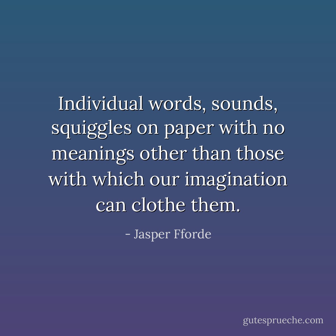 Individual words, sounds, squiggles on paper with no meanings other than those with which our imagination can clothe them. - Jasper Fforde
