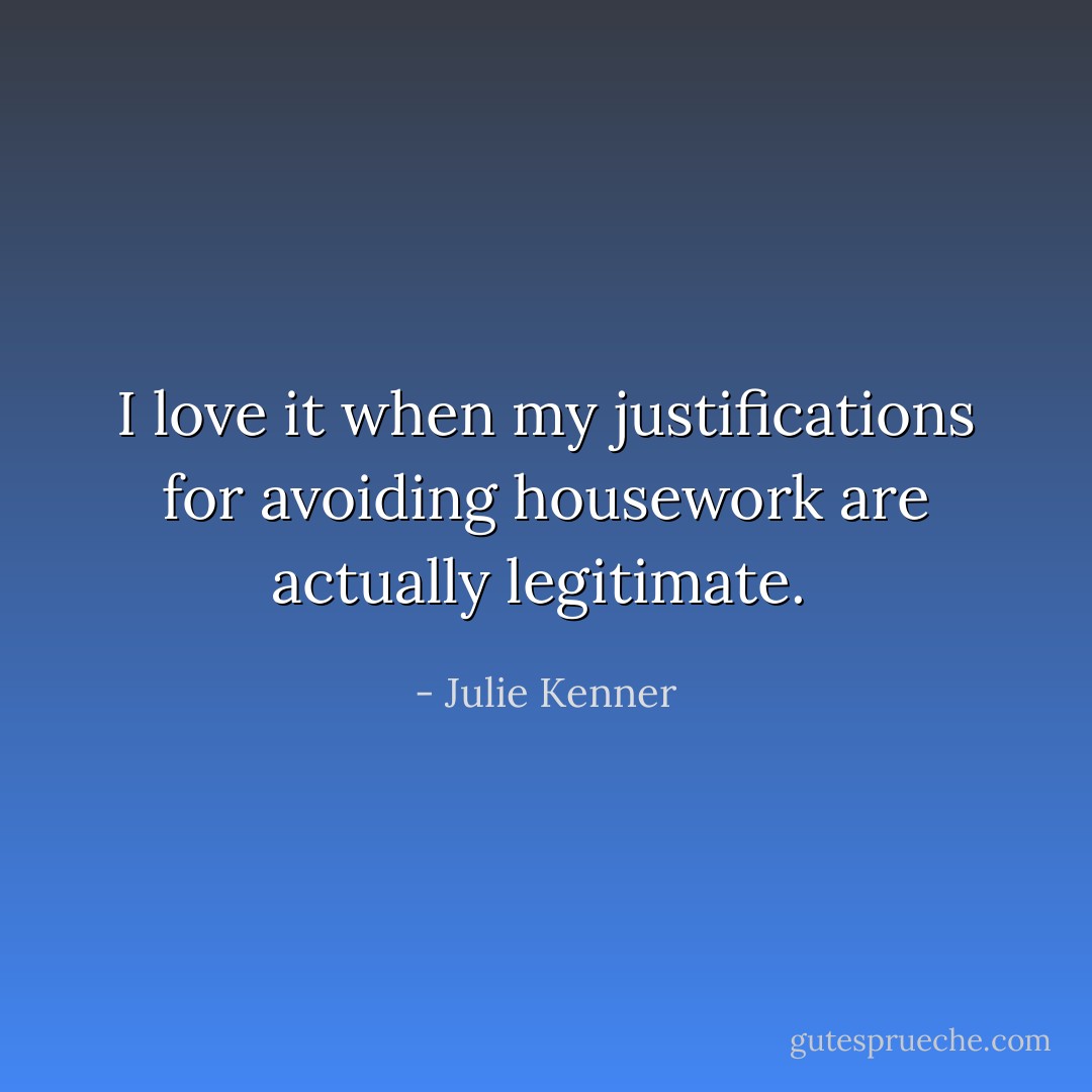 I love it when my justifications for avoiding housework are actually legitimate.  - Julie Kenner