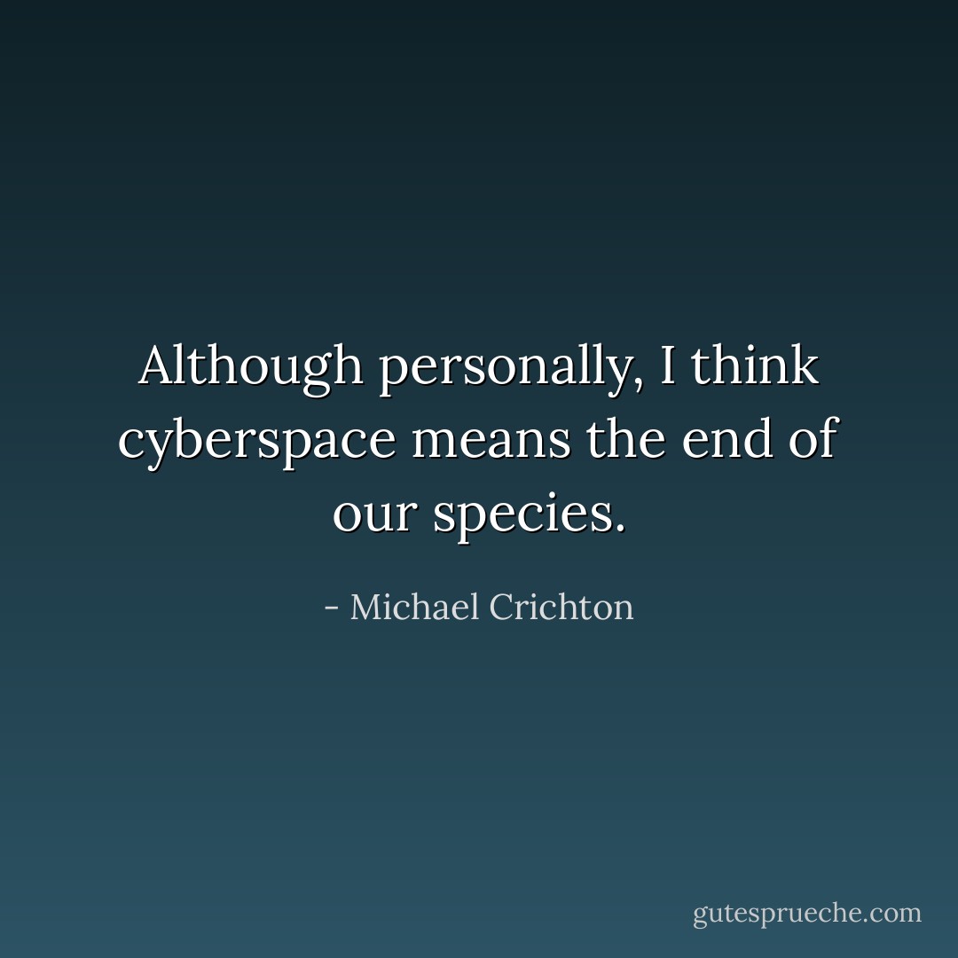 Although personally, I think cyberspace means the end of our species. - Michael Crichton