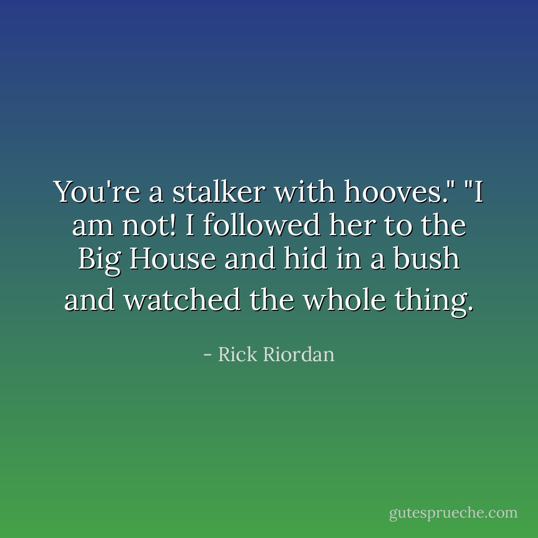 You're a stalker with hooves."<br />"I am not! I followed her to the Big House and hid in a bush and watched the whole thing. - Rick Riordan