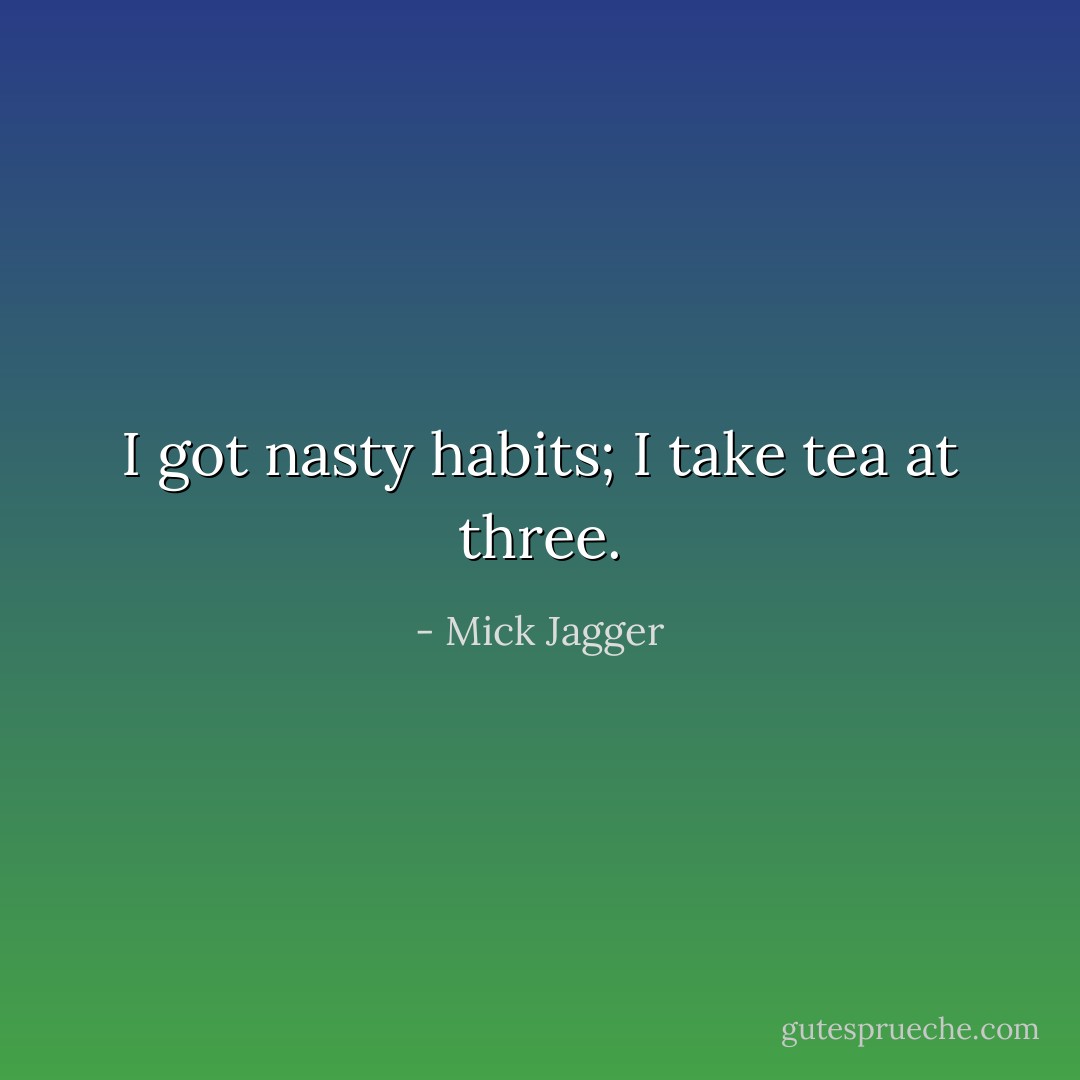 I got nasty habits; I take tea at three. - Mick Jagger