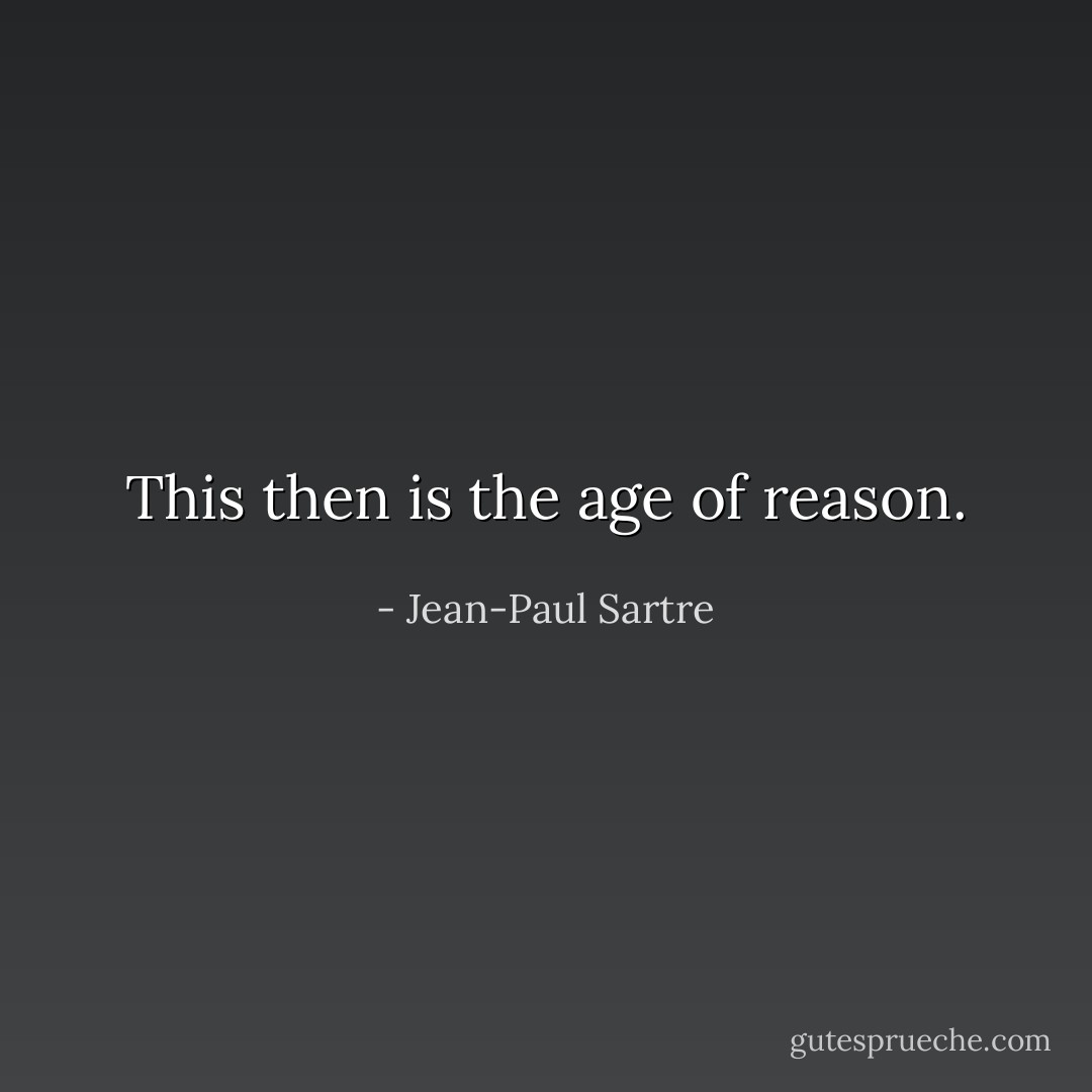 This then is the age of reason. - Jean-Paul Sartre