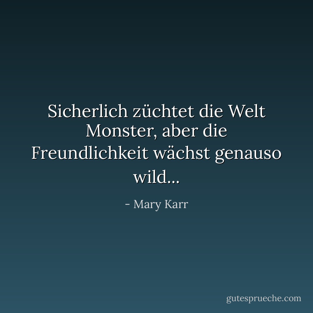 Sicherlich züchtet die Welt Monster, aber die Freundlichkeit wächst genauso wild... - Mary Karr<