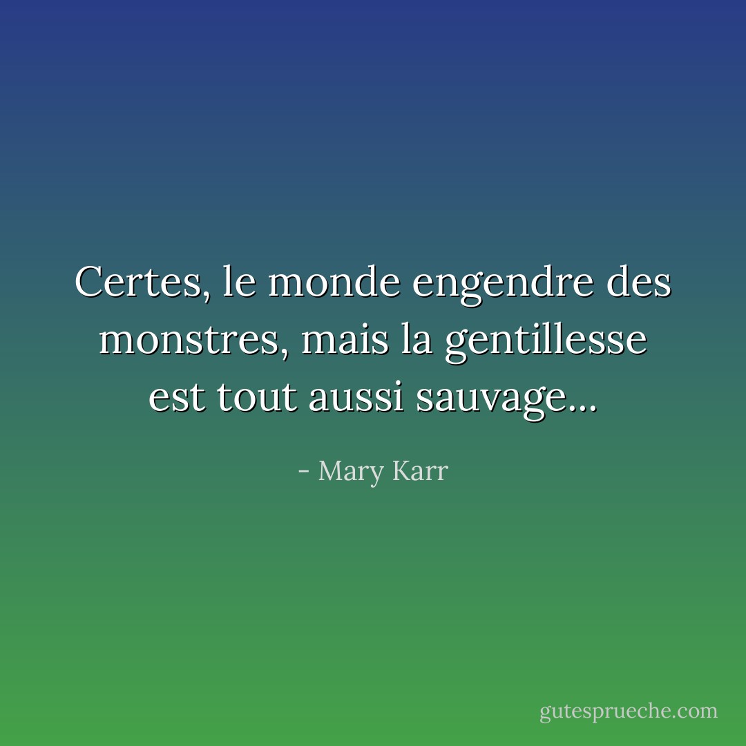 Certes, le monde engendre des monstres, mais la gentillesse est tout aussi sauvage... - Mary Karr