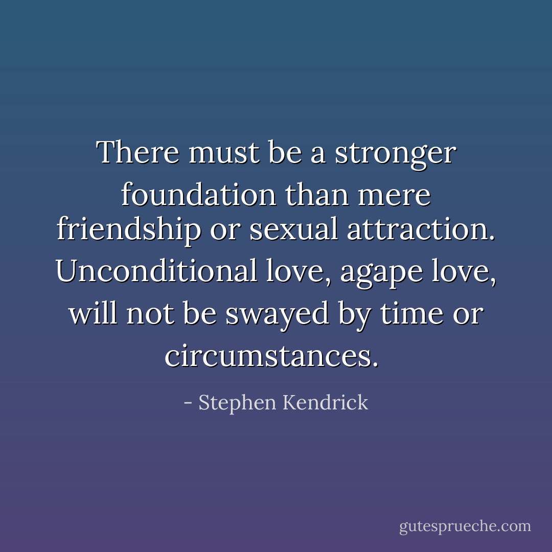 There must be a stronger foundation than mere friendship or sexual attraction. Unconditional love, agape love, will not be swayed by time or circumstances.  - Stephen Kendrick