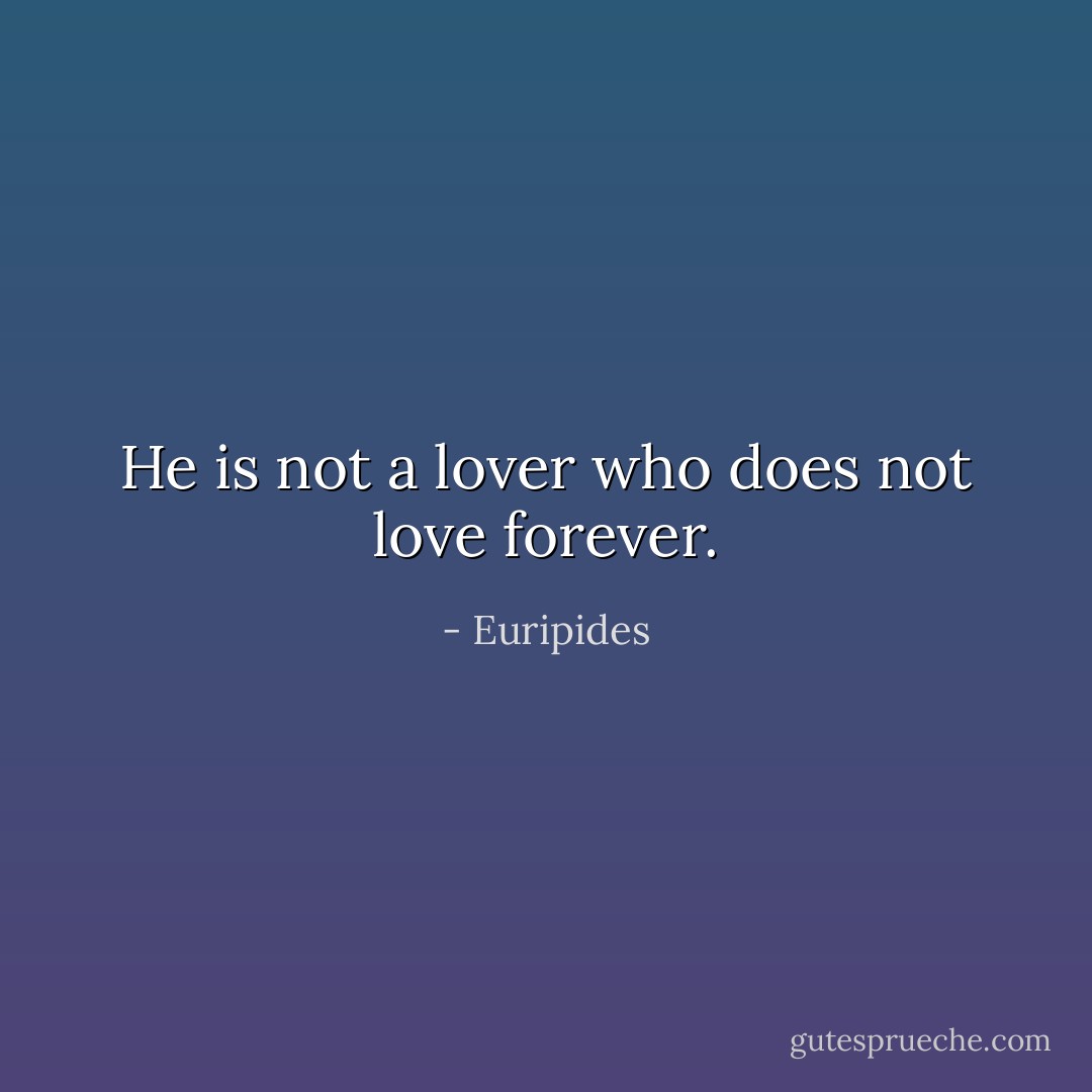 He is not a lover who does not love forever. - Euripides