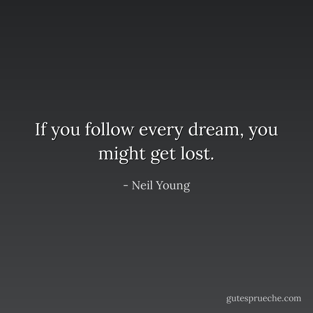 If you follow every dream, you might get lost. - Neil Young