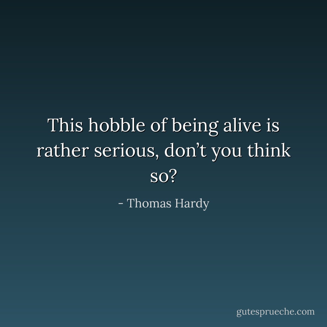 This hobble of being alive is rather serious, don’t you think so? - Thomas Hardy