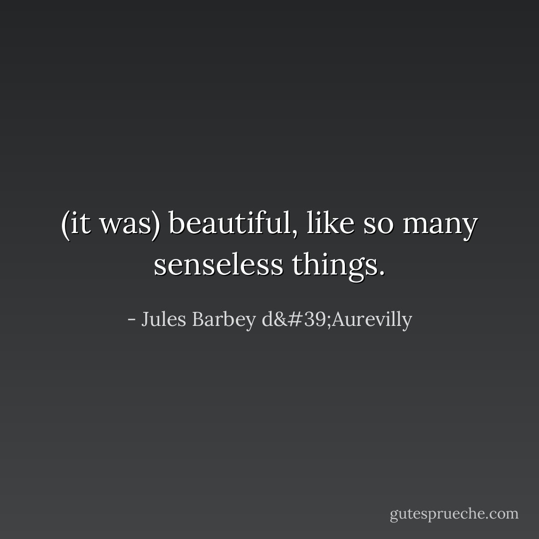 (it was) beautiful, like so many senseless things. - Jules Barbey d'Aurevilly