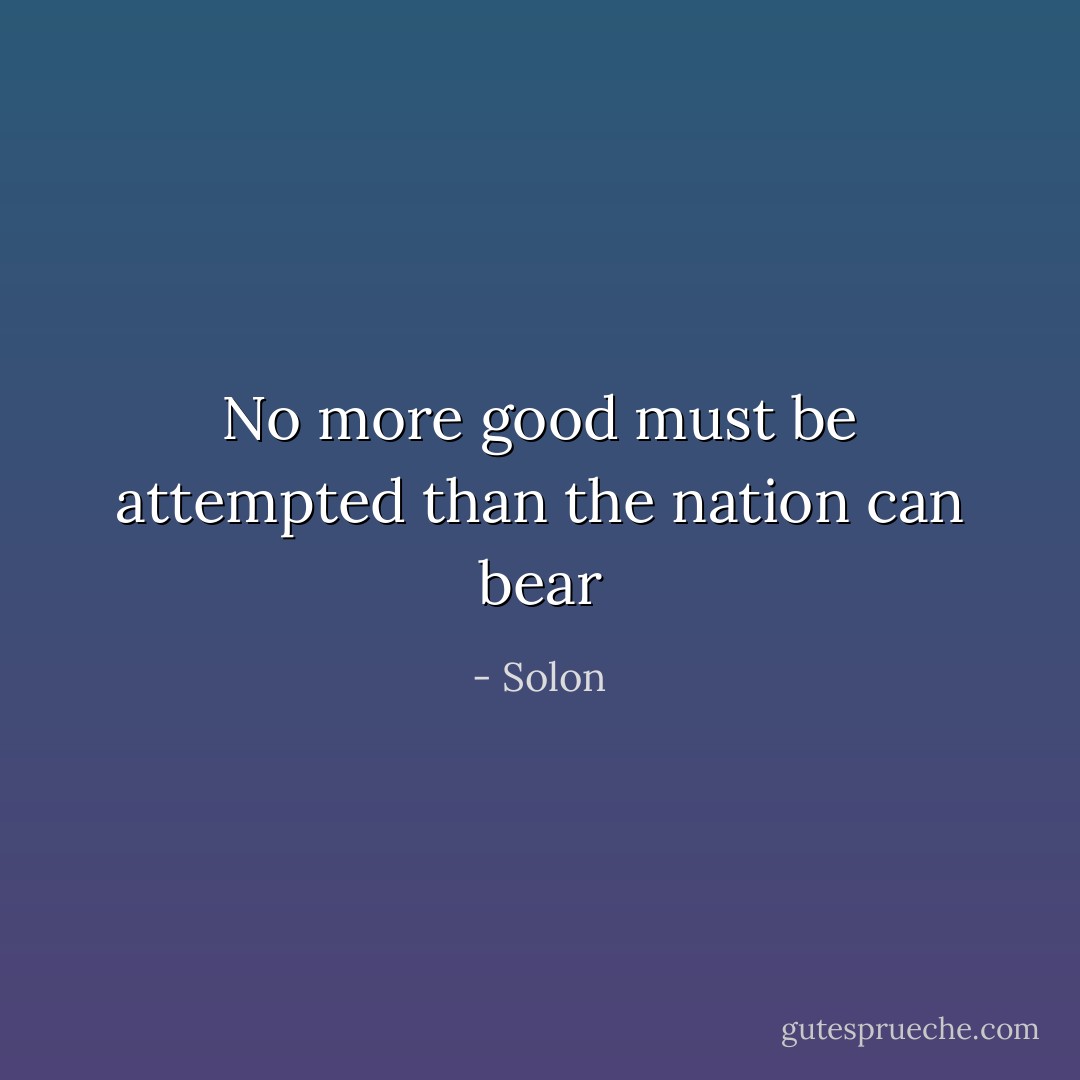 No more good must be attempted than the nation can bear - Solon
