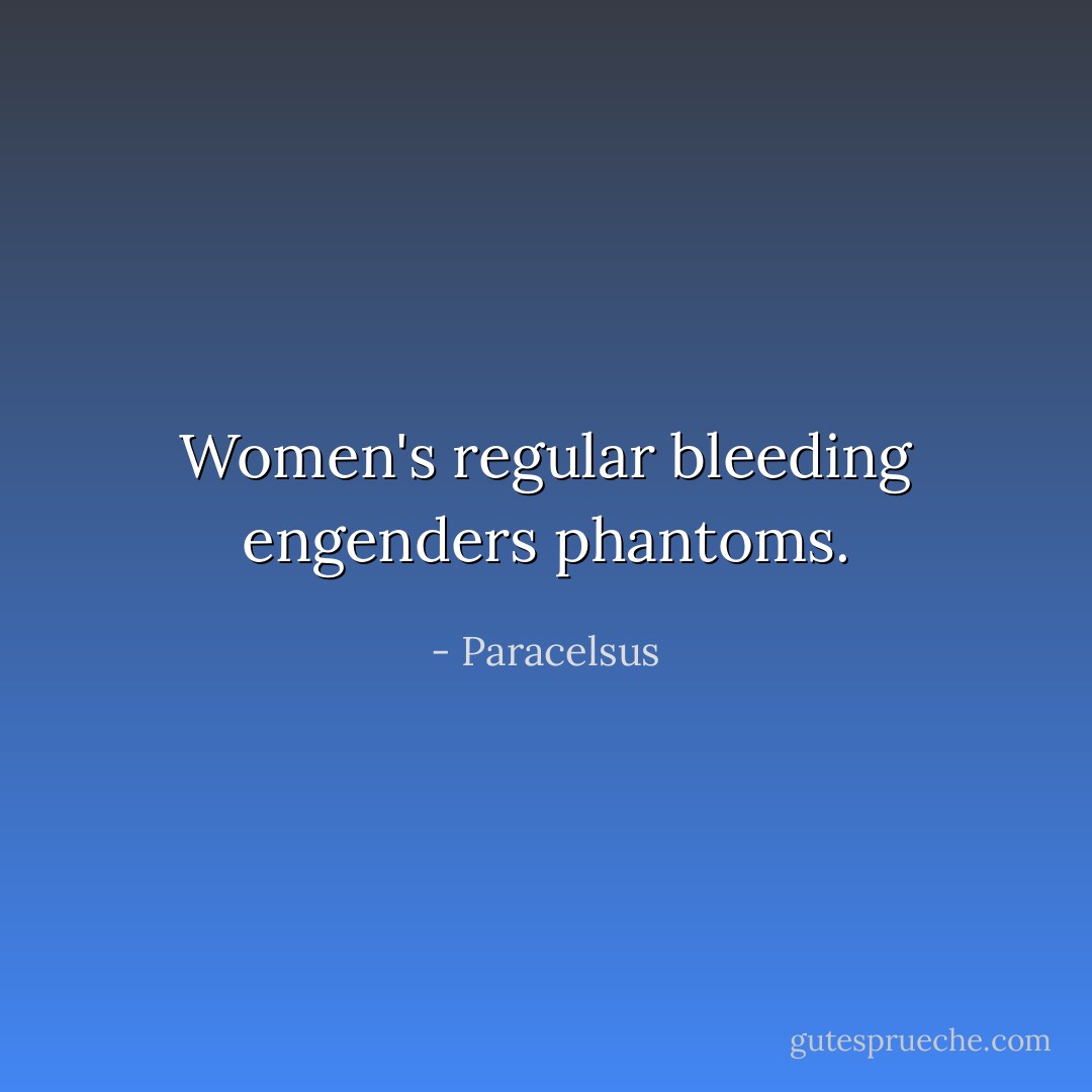 Women's regular bleeding engenders phantoms. - Paracelsus
