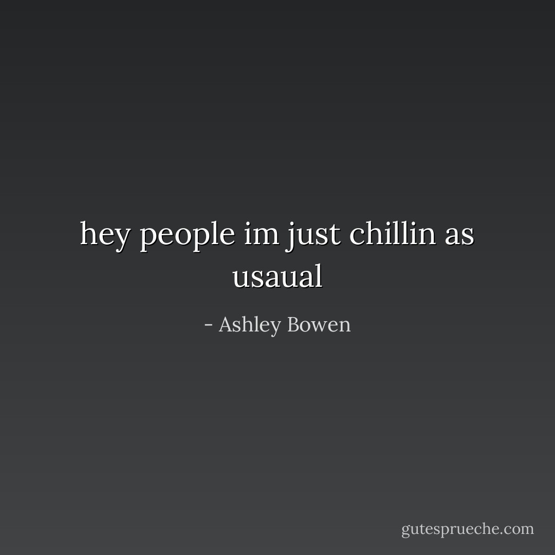 hey people im just chillin as usaual - Ashley Bowen