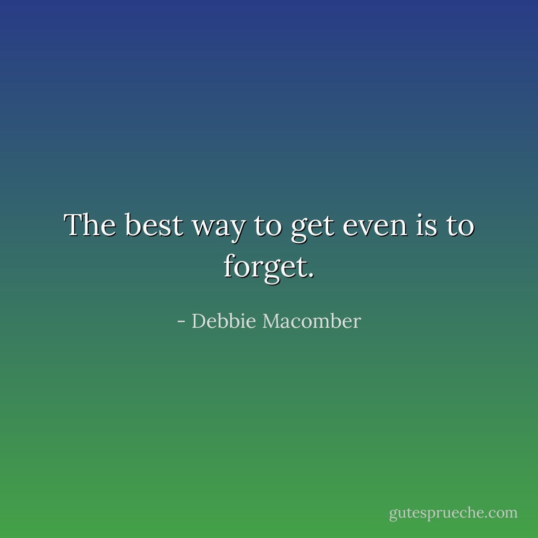 The best way to get even is to forget. - Debbie Macomber